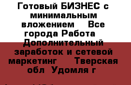 Готовый БИЗНЕС с минимальным вложением! - Все города Работа » Дополнительный заработок и сетевой маркетинг   . Тверская обл.,Удомля г.